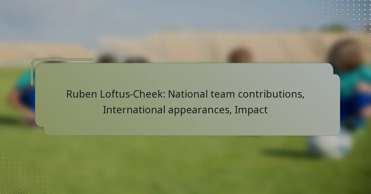 Ruben Loftus-Cheek: National team contributions, International appearances, Impact