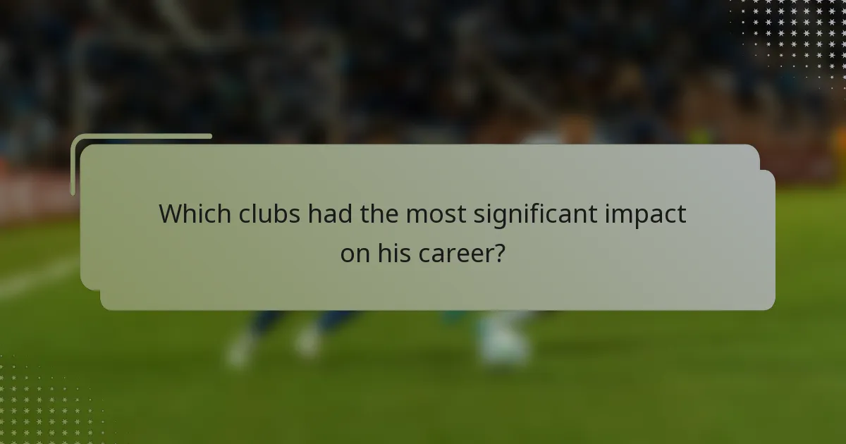 Which clubs had the most significant impact on his career?